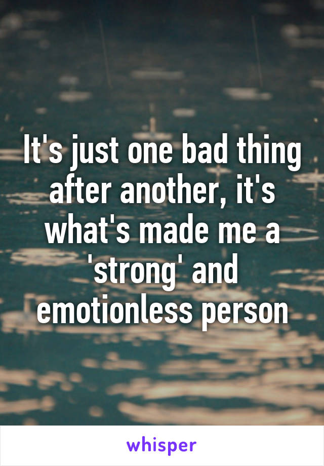 It's just one bad thing after another, it's what's made me a 'strong' and emotionless person