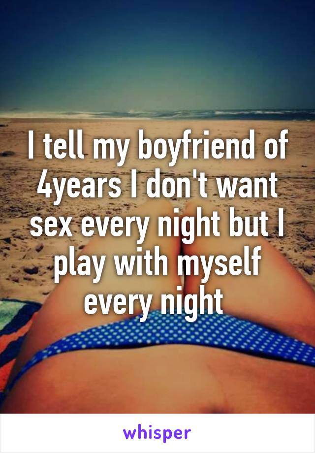 I tell my boyfriend of 4years I don't want sex every night but I play with myself every night 