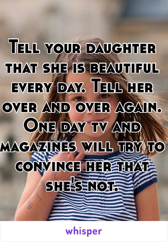 Tell your daughter that she is beautiful every day. Tell her over and over again. One day tv and magazines will try to convince her that she's not.