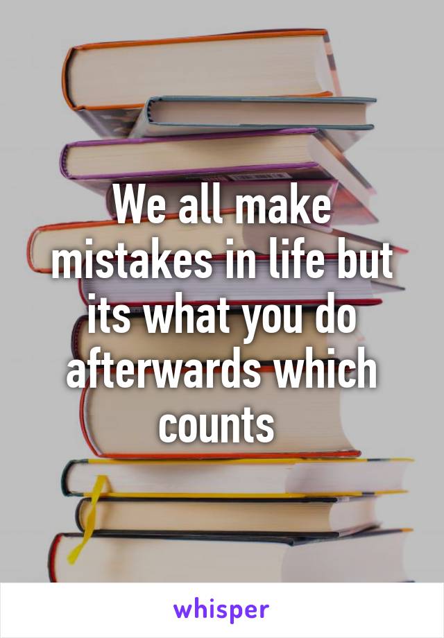 We all make mistakes in life but its what you do afterwards which counts 