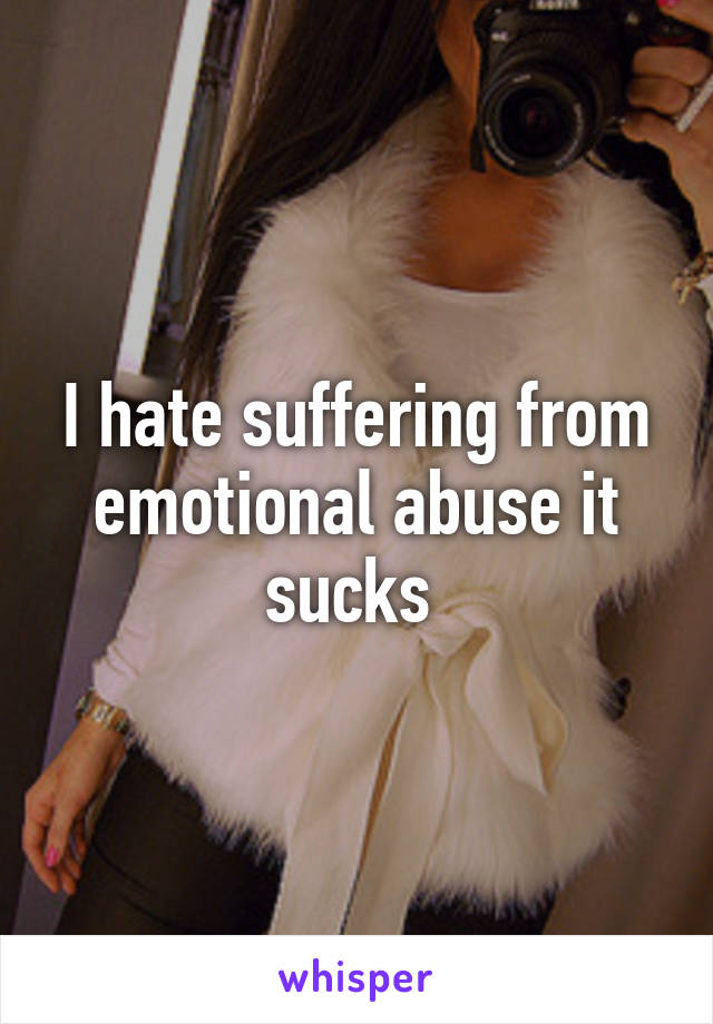 I hate suffering from emotional abuse it sucks 