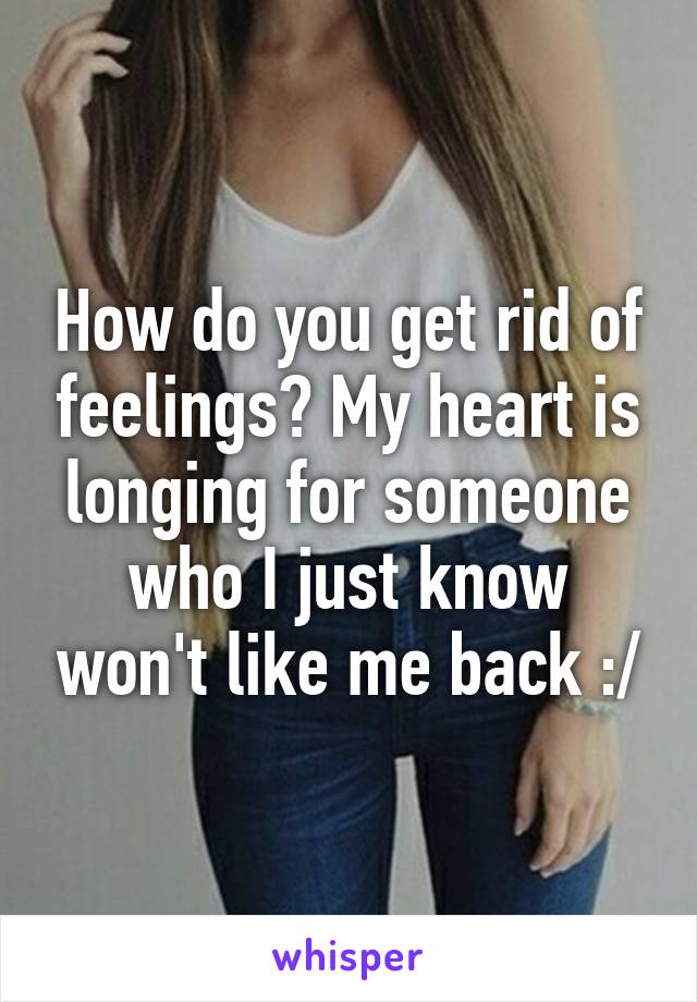 How do you get rid of feelings? My heart is longing for someone who I just know won't like me back :/