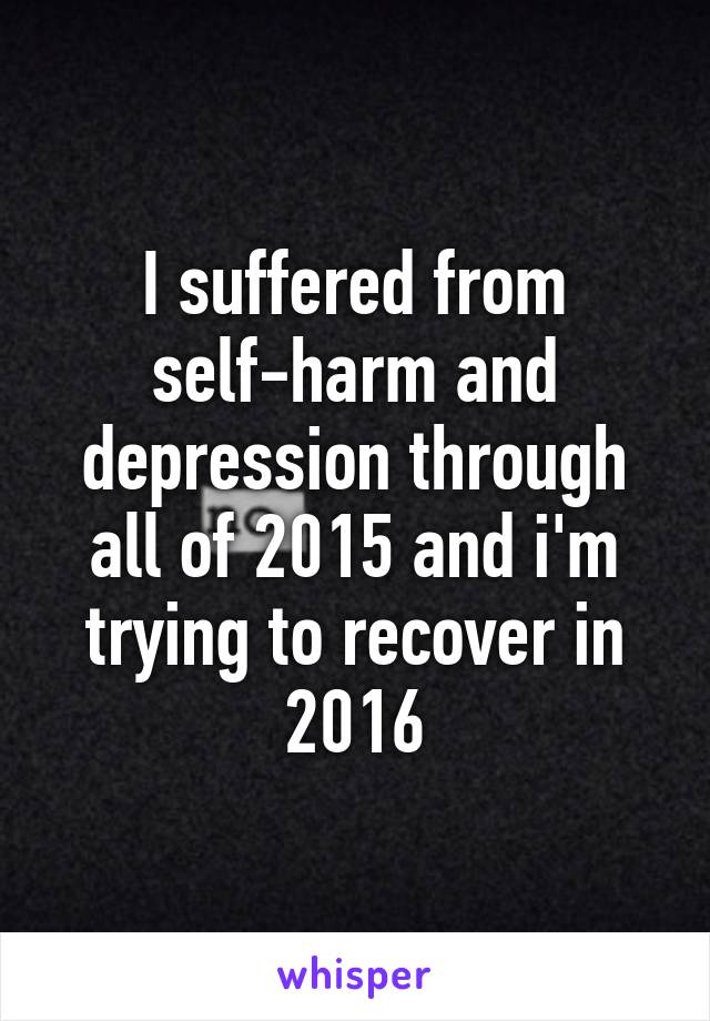 I suffered from self-harm and depression through all of 2015 and i'm trying to recover in 2016