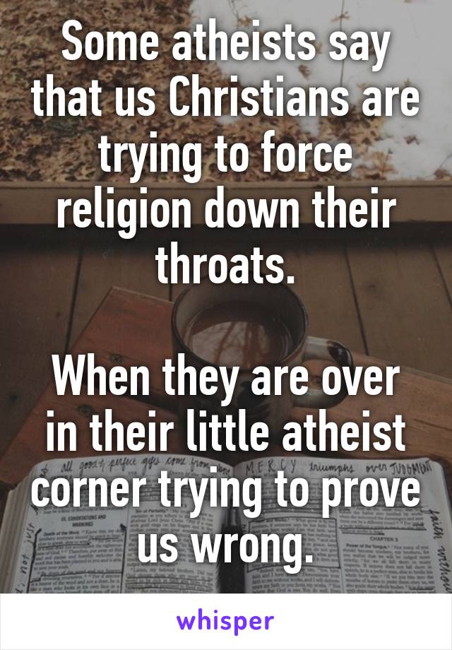 Some atheists say that us Christians are trying to force religion down their throats.

When they are over in their little atheist corner trying to prove us wrong.
 