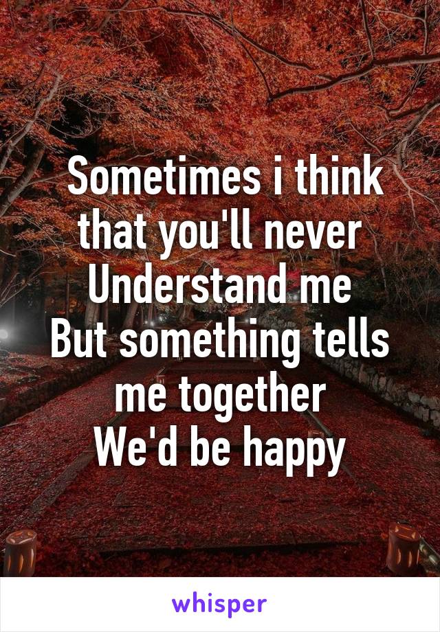  Sometimes i think that you'll never
Understand me
But something tells me together
We'd be happy