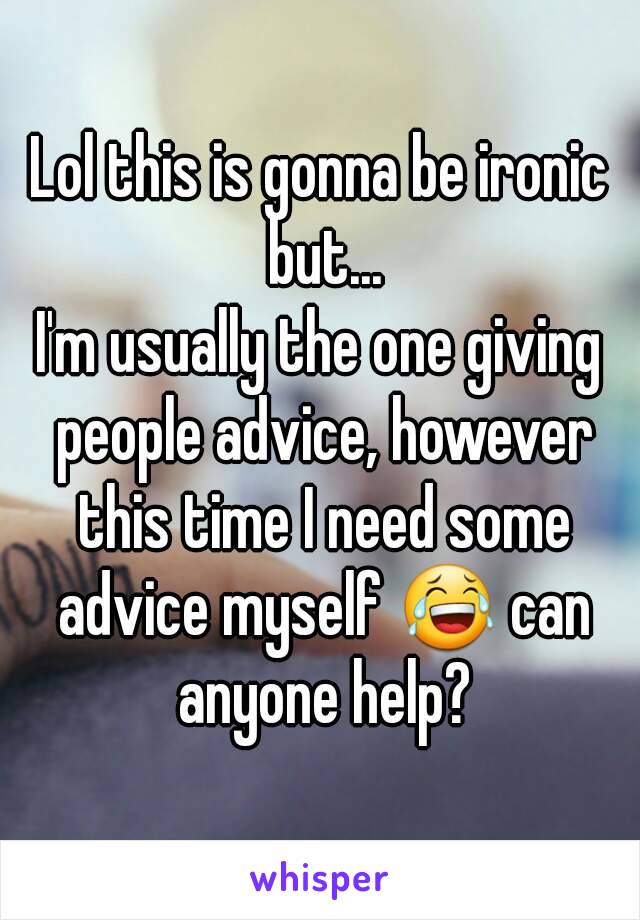 Lol this is gonna be ironic but...
I'm usually the one giving people advice, however this time I need some advice myself 😂 can anyone help?