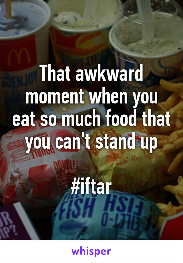 That awkward moment when you eat so much food that you can't stand up

#iftar