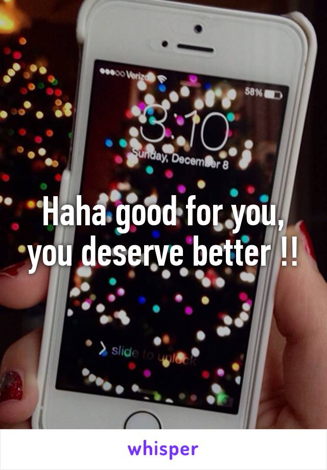 Haha good for you, you deserve better !!