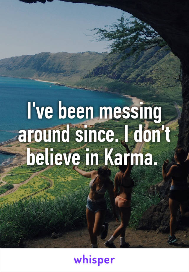 I've been messing around since. I don't believe in Karma. 