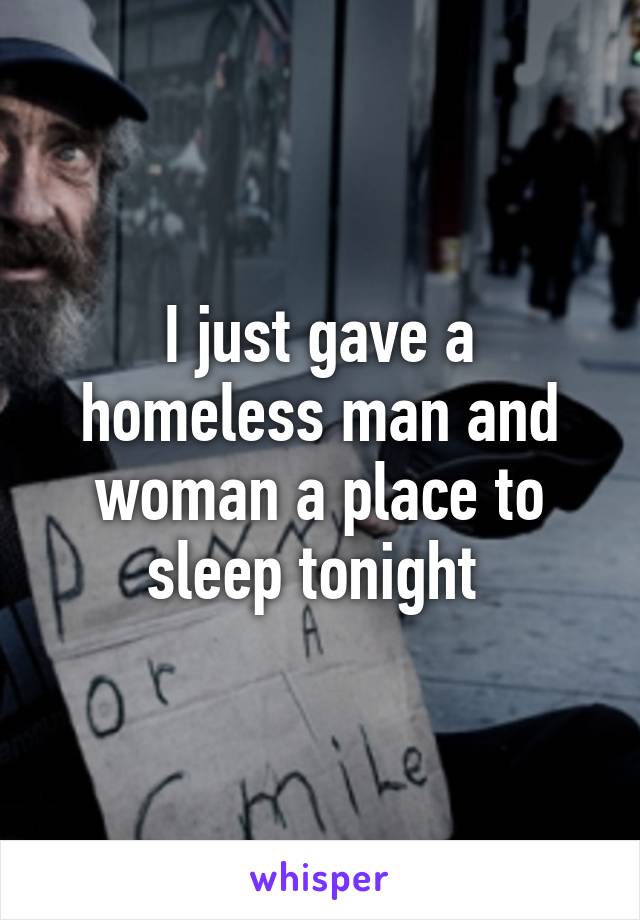 I just gave a homeless man and woman a place to sleep tonight 