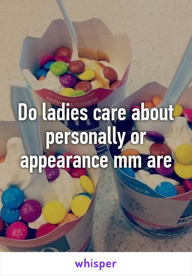 Do ladies care about personally or appearance mm are