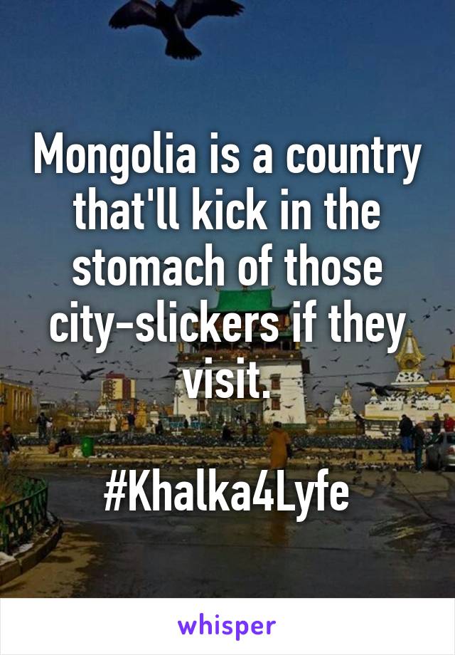 Mongolia is a country that'll kick in the stomach of those city-slickers if they visit.

#Khalka4Lyfe