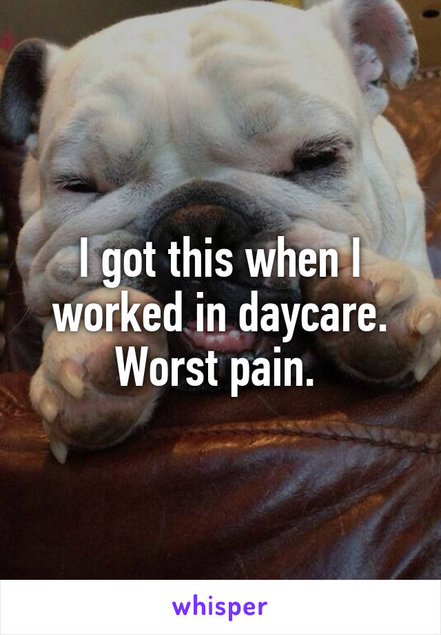 I got this when I worked in daycare. Worst pain. 