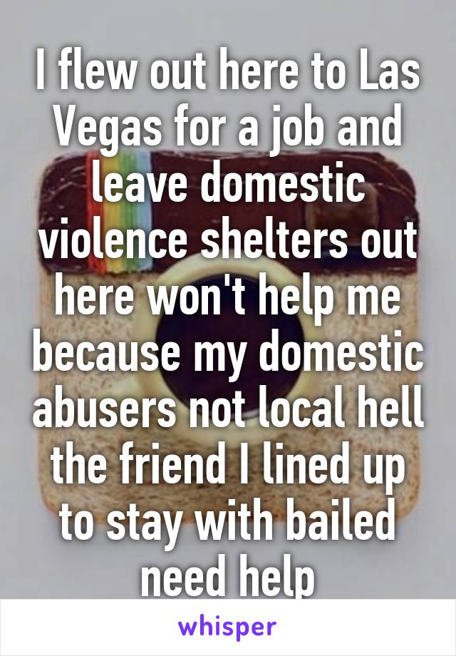 I flew out here to Las Vegas for a job and leave domestic violence shelters out here won't help me because my domestic abusers not local hell the friend I lined up to stay with bailed need help