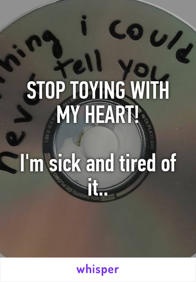 STOP TOYING WITH MY HEART!

I'm sick and tired of it..