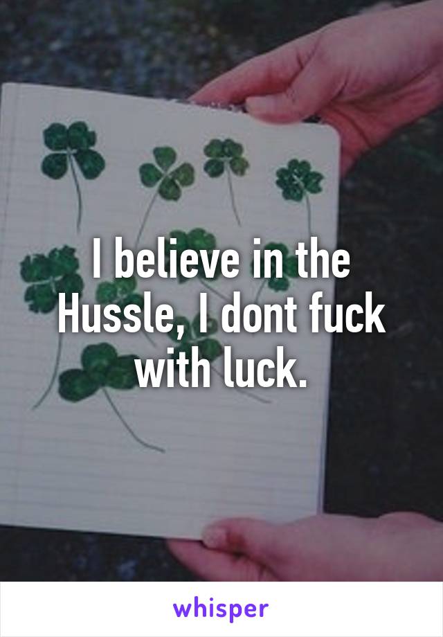 I believe in the Hussle, I dont fuck with luck.