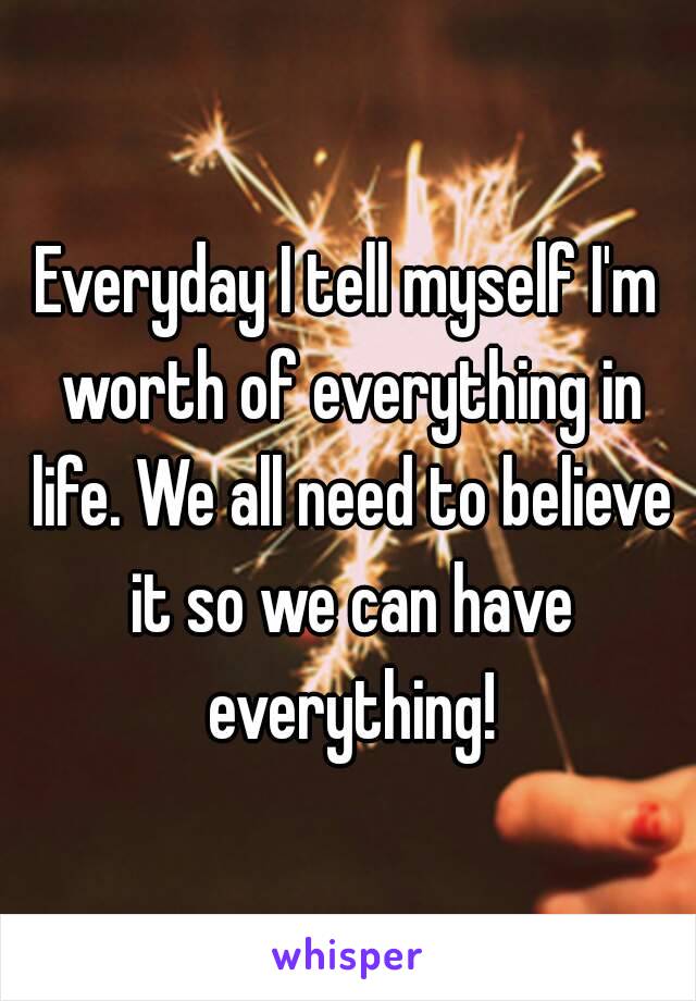 Everyday I tell myself I'm worth of everything in life. We all need to believe it so we can have everything!