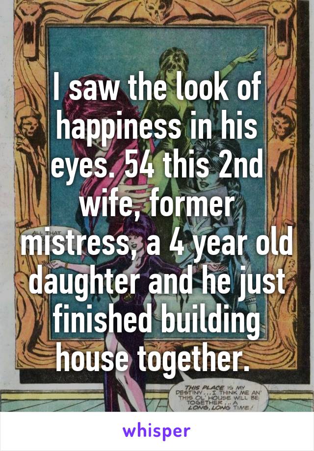 I saw the look of happiness in his eyes. 54 this 2nd wife, former mistress, a 4 year old daughter and he just finished building house together. 