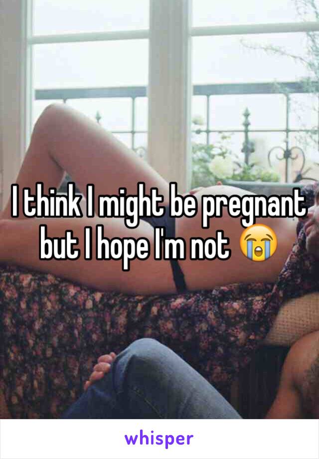 I think I might be pregnant but I hope I'm not 😭