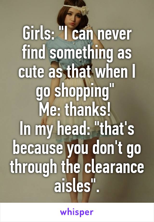 Girls: "I can never find something as cute as that when I go shopping" 
Me: thanks! 
In my head: "that's because you don't go through the clearance aisles".