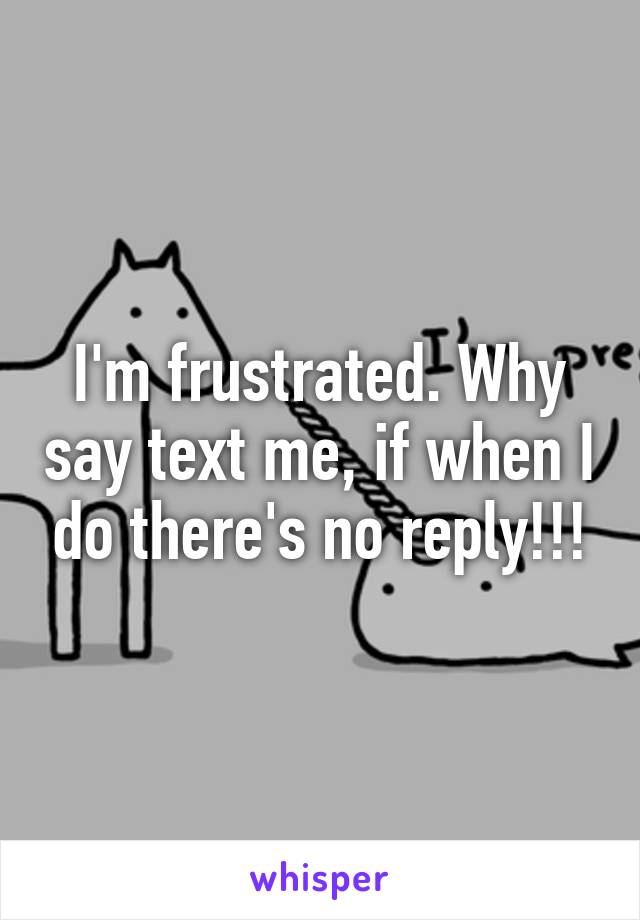 I'm frustrated. Why say text me, if when I do there's no reply!!!