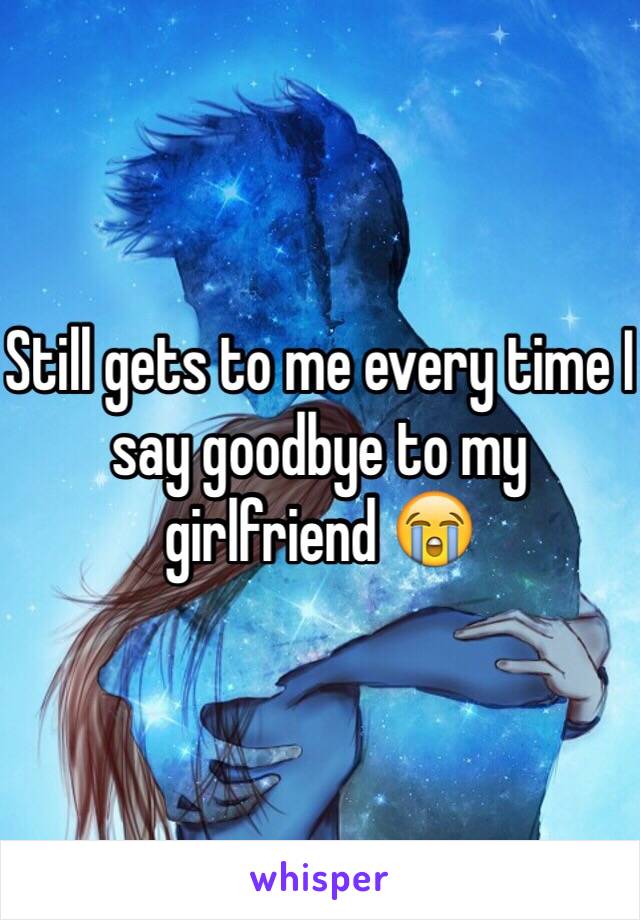 Still gets to me every time I say goodbye to my girlfriend 😭