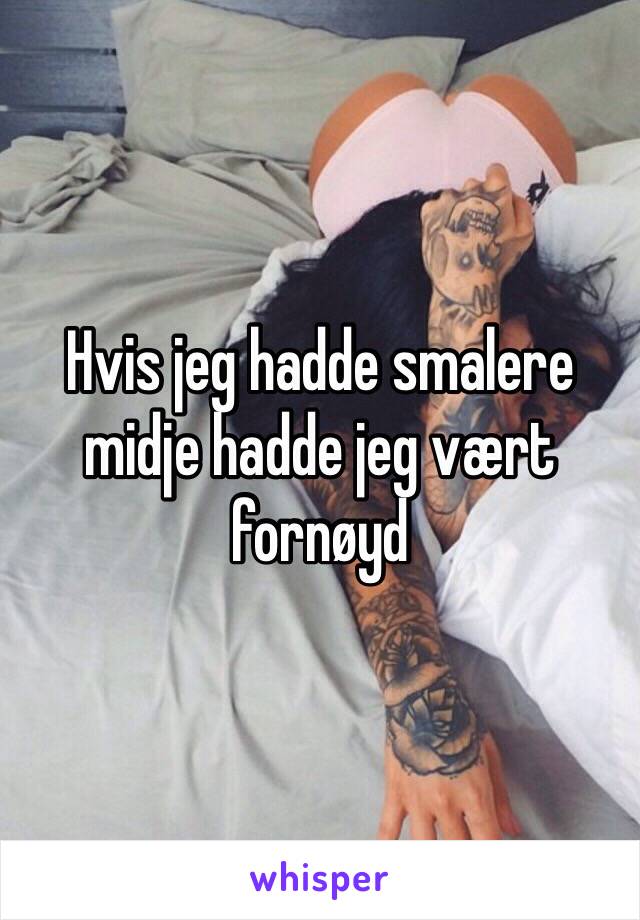 Hvis jeg hadde smalere midje hadde jeg vært fornøyd 