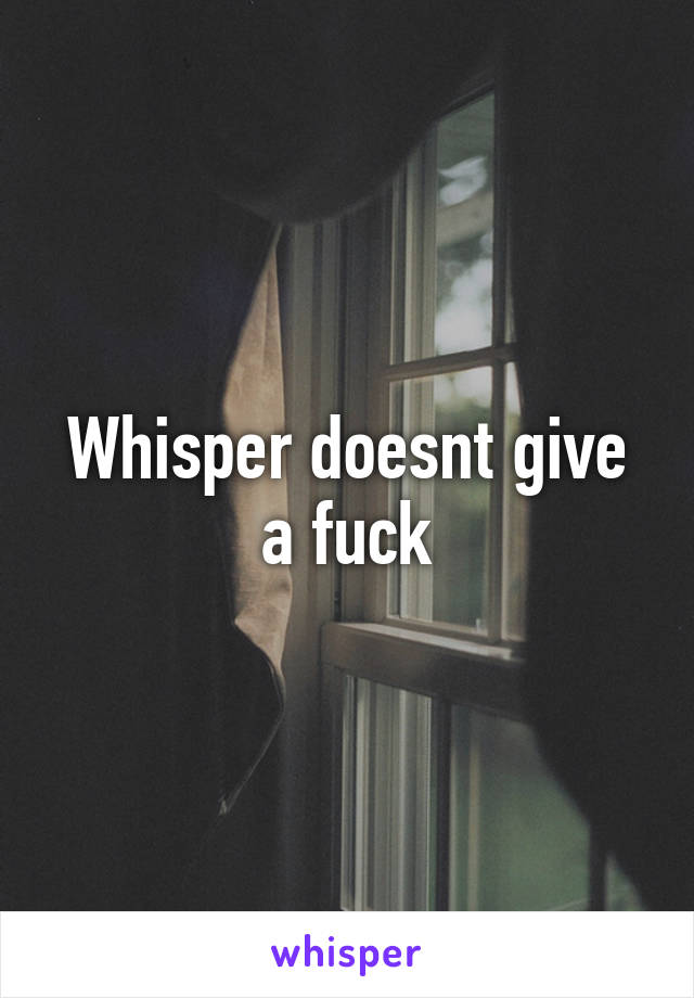 Whisper doesnt give a fuck