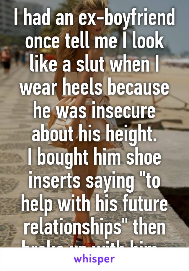 I had an ex-boyfriend once tell me I look like a slut when I wear heels because he was insecure about his height.
I bought him shoe inserts saying "to help with his future relationships" then broke up with him. 