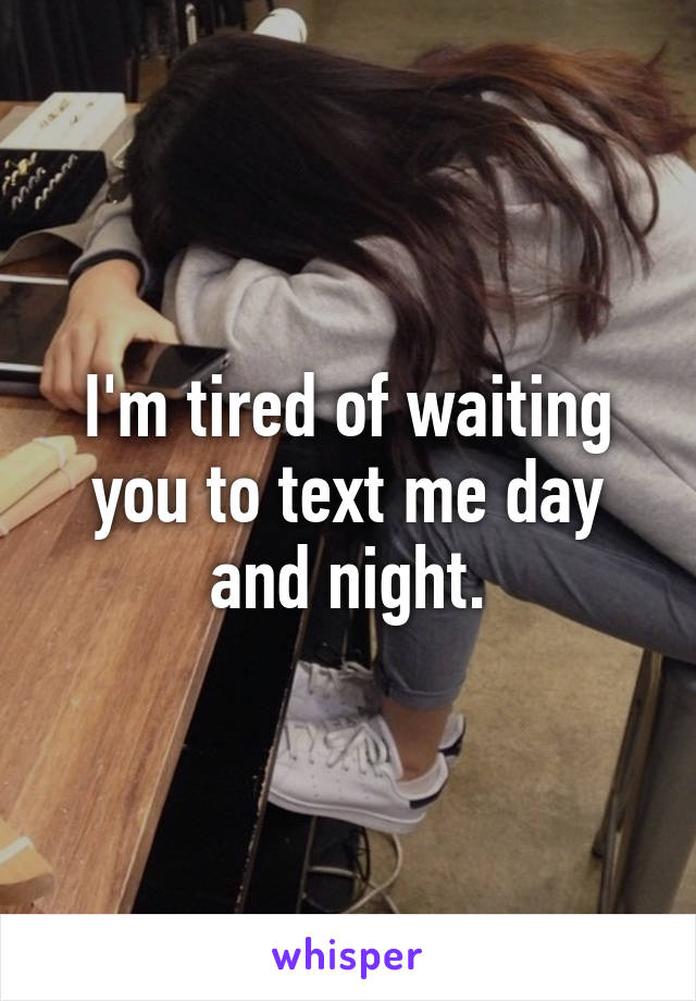 I'm tired of waiting you to text me day and night.