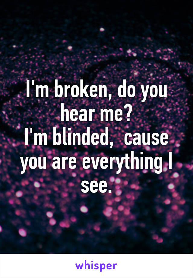 I'm broken, do you hear me?
I'm blinded,  cause you are everything I see.