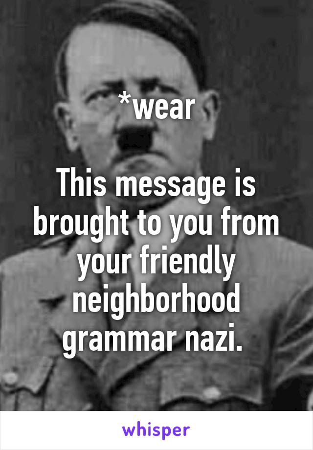 *wear

This message is brought to you from your friendly neighborhood grammar nazi. 