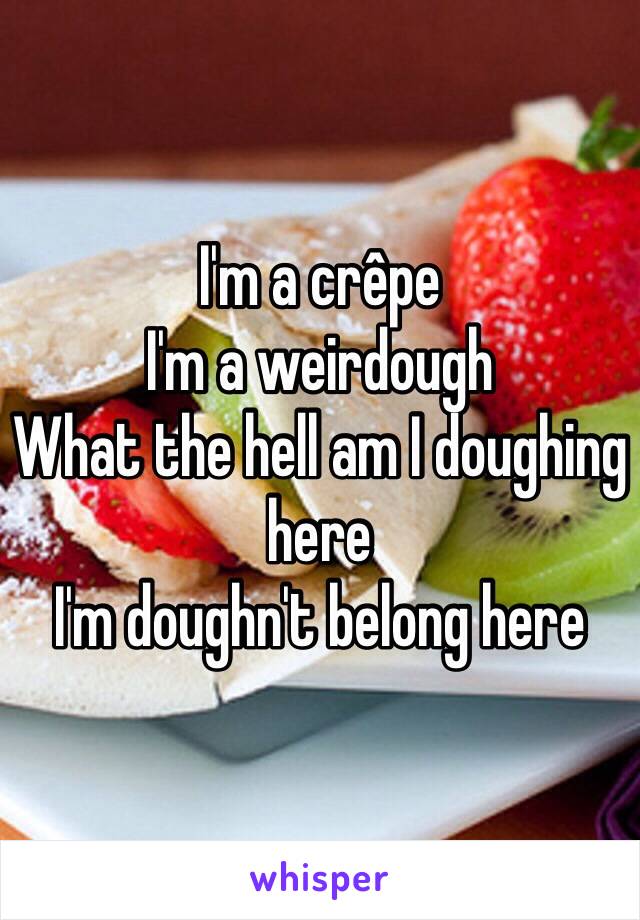 I'm a crêpe 
I'm a weirdough 
What the hell am I doughing here 
I'm doughn't belong here 