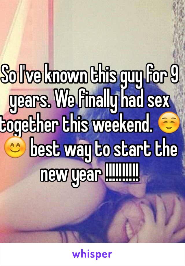 So I've known this guy for 9 years. We finally had sex together this weekend. ☺️😊 best way to start the new year !!!!!!!!!!