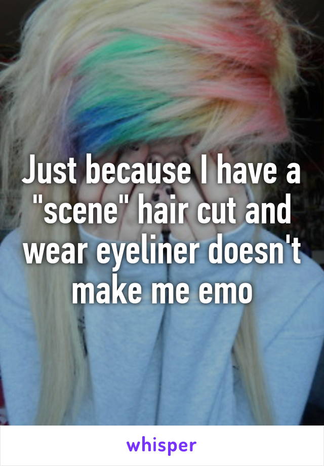 Just because I have a "scene" hair cut and wear eyeliner doesn't make me emo