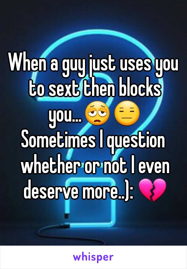 When a guy just uses you to sext then blocks you...😩😑
Sometimes I question whether or not I even deserve more..): 💔