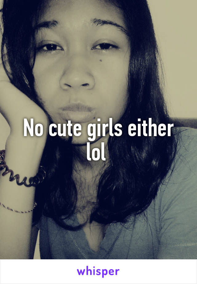 No cute girls either lol 