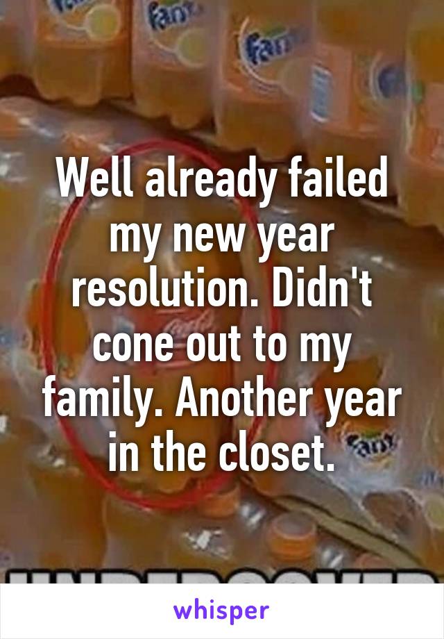 Well already failed my new year resolution. Didn't cone out to my family. Another year in the closet.