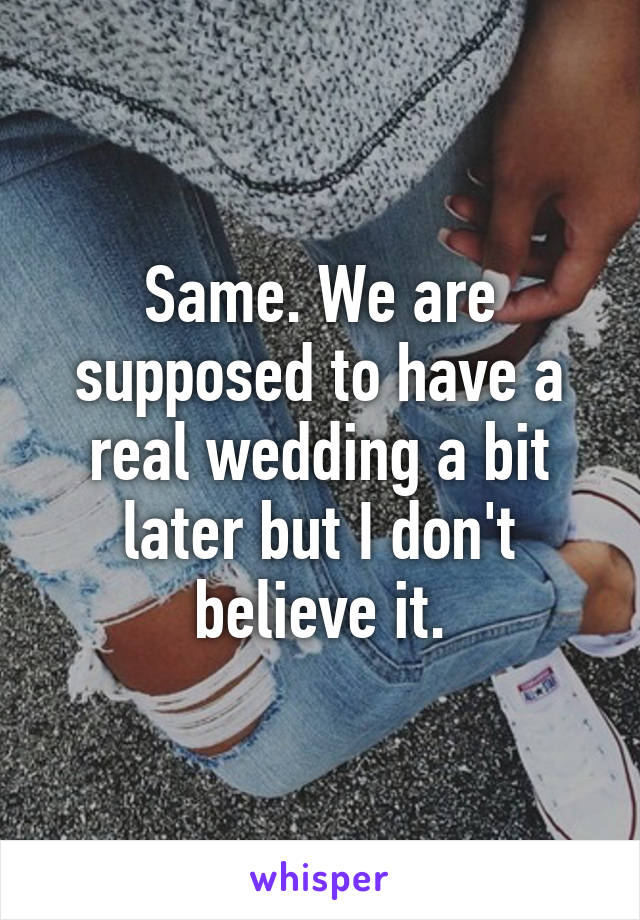 Same. We are supposed to have a real wedding a bit later but I don't believe it.