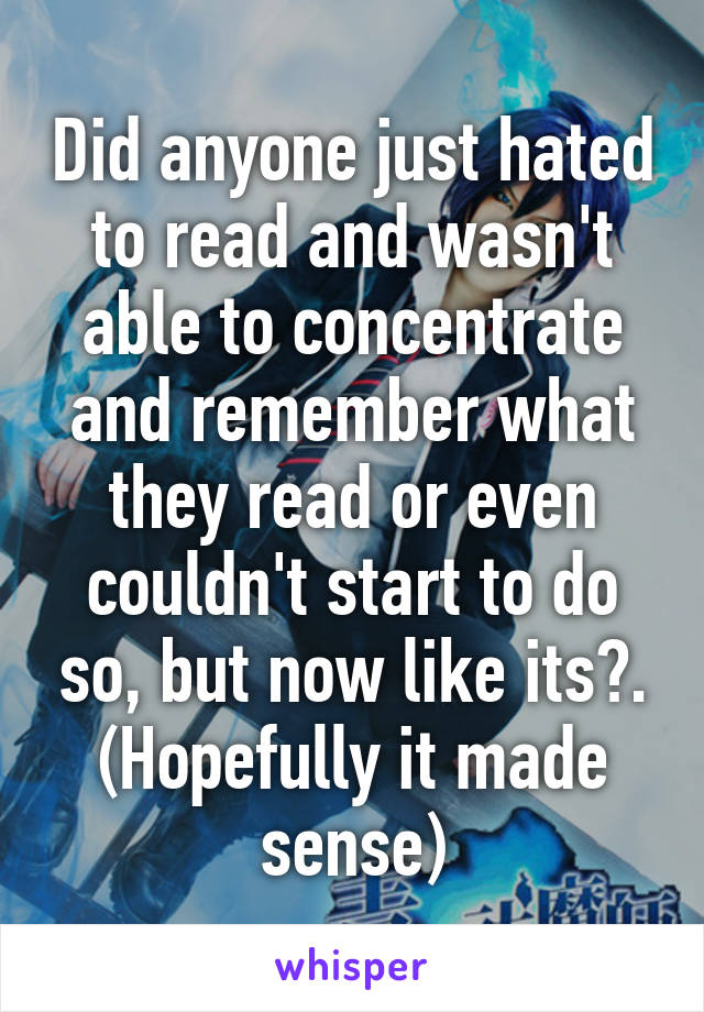 Did anyone just hated to read and wasn't able to concentrate and remember what they read or even couldn't start to do so, but now like its?.
(Hopefully it made sense)