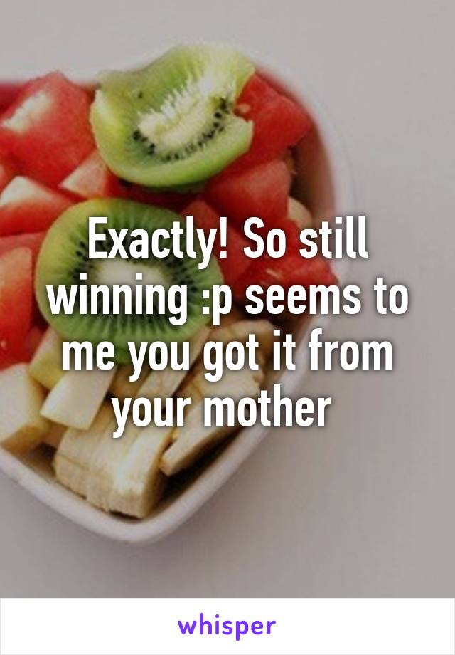 Exactly! So still winning :p seems to me you got it from your mother 