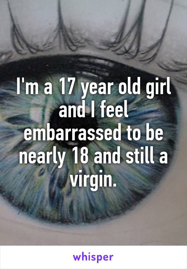 I'm a 17 year old girl and I feel embarrassed to be nearly 18 and still a virgin.