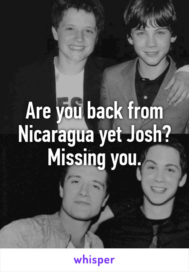 Are you back from Nicaragua yet Josh? Missing you.