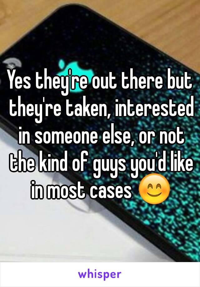 Yes they're out there but they're taken, interested in someone else, or not the kind of guys you'd like in most cases 😊