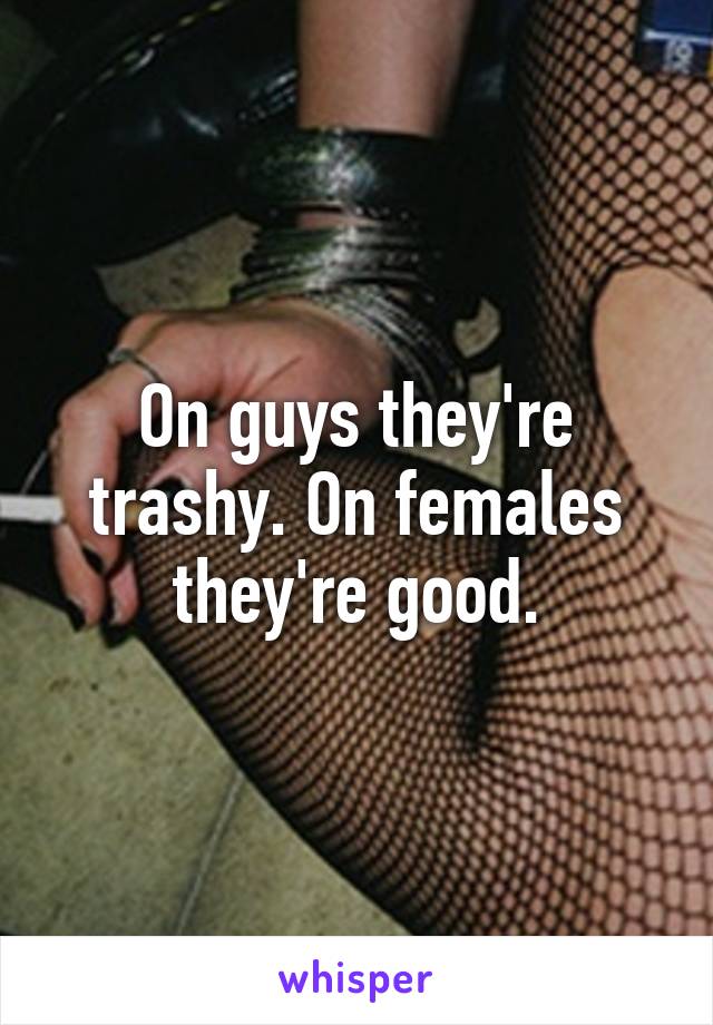 On guys they're trashy. On females they're good.