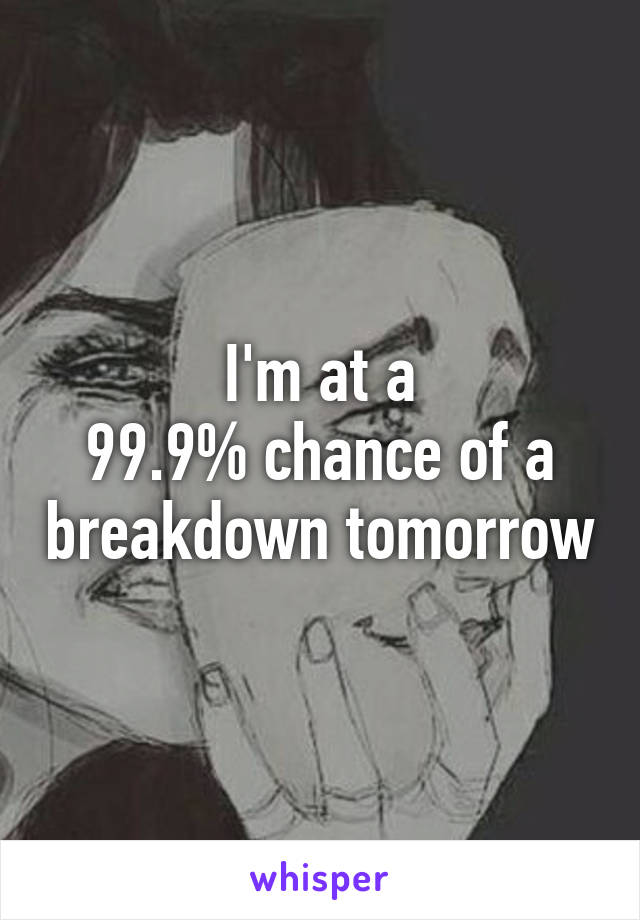 I'm at a
99.9% chance of a breakdown tomorrow