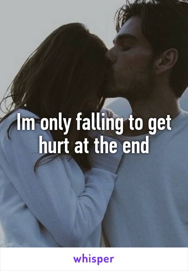 Im only falling to get hurt at the end