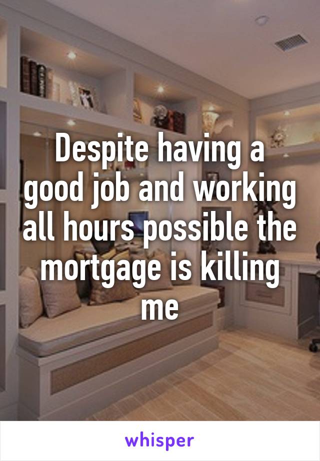 Despite having a good job and working all hours possible the mortgage is killing me