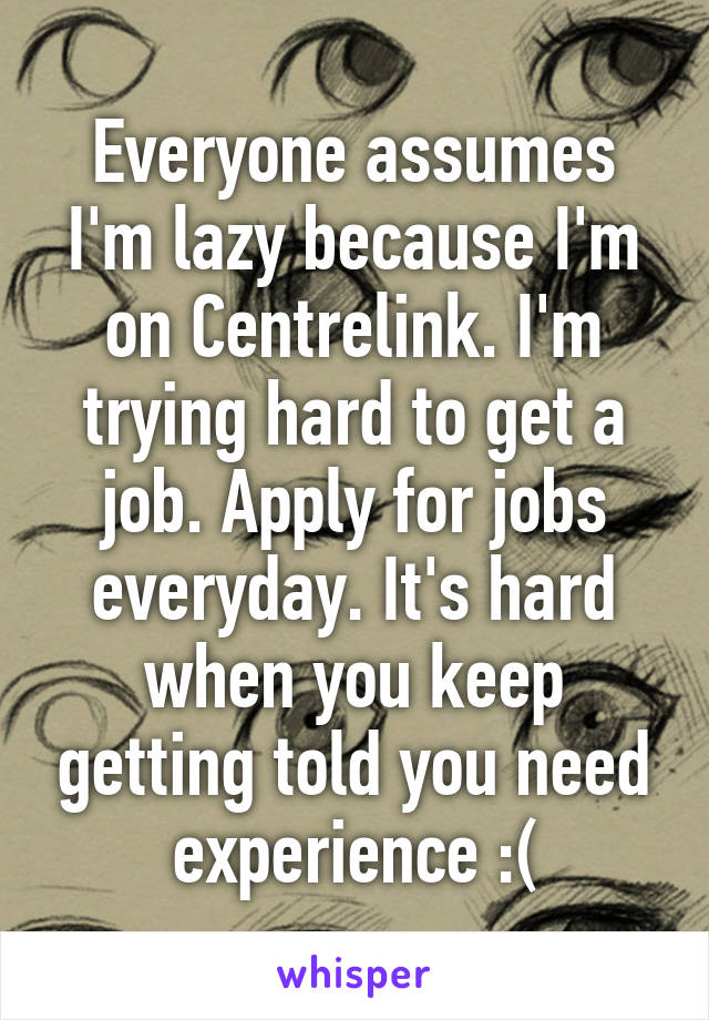 Everyone assumes I'm lazy because I'm on Centrelink. I'm trying hard to get a job. Apply for jobs everyday. It's hard when you keep getting told you need experience :(