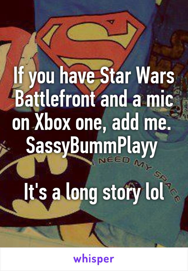 If you have Star Wars Battlefront and a mic on Xbox one, add me. 
SassyBummPlayy 

It's a long story lol